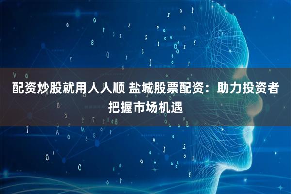 配资炒股就用人人顺 盐城股票配资：助力投资者把握市场机遇