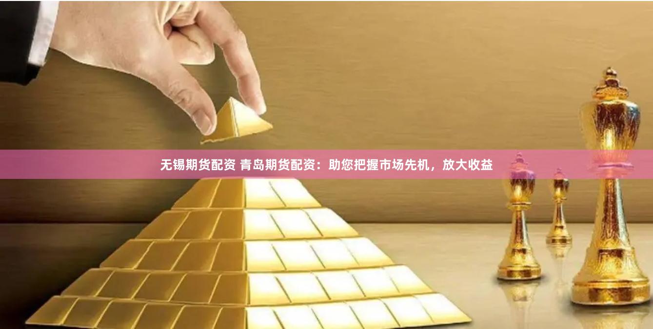 无锡期货配资 青岛期货配资：助您把握市场先机，放大收益