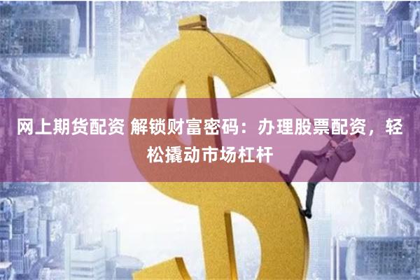 网上期货配资 解锁财富密码：办理股票配资，轻松撬动市场杠杆