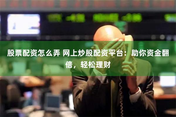 股票配资怎么弄 网上炒股配资平台：助你资金翻倍，轻松理财