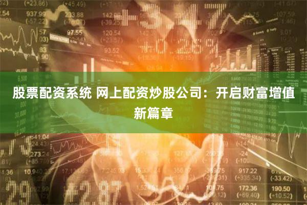股票配资系统 网上配资炒股公司：开启财富增值新篇章