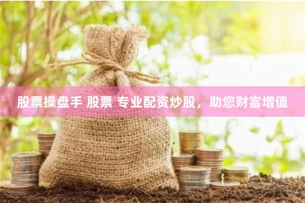 股票操盘手 股票 专业配资炒股，助您财富增值