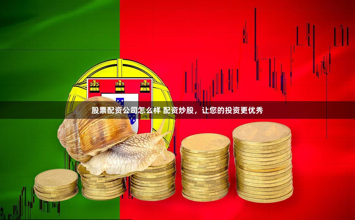 股票配资公司怎么样 配资炒股，让您的投资更优秀