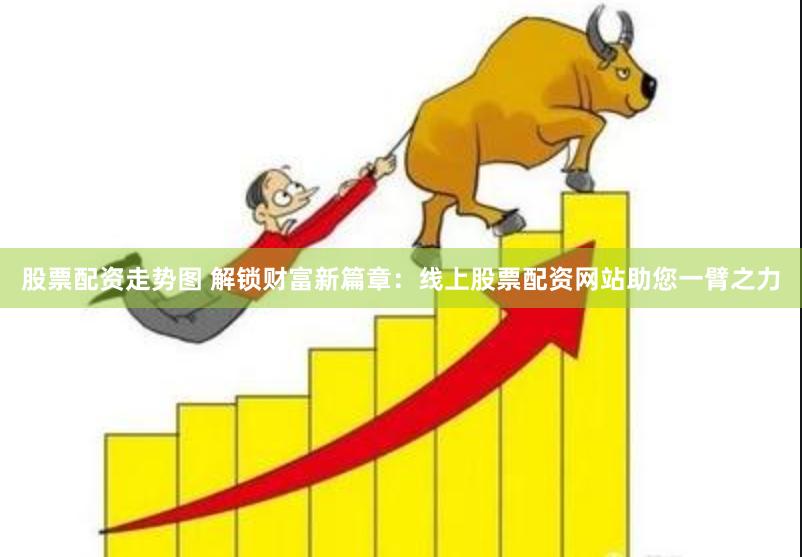 股票配资走势图 解锁财富新篇章：线上股票配资网站助您一臂之力