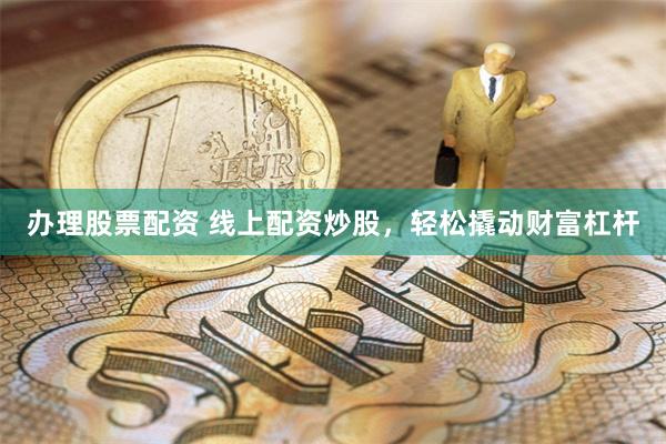 办理股票配资 线上配资炒股，轻松撬动财富杠杆