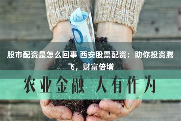 股市配资是怎么回事 西安股票配资：助你投资腾飞，财富倍增