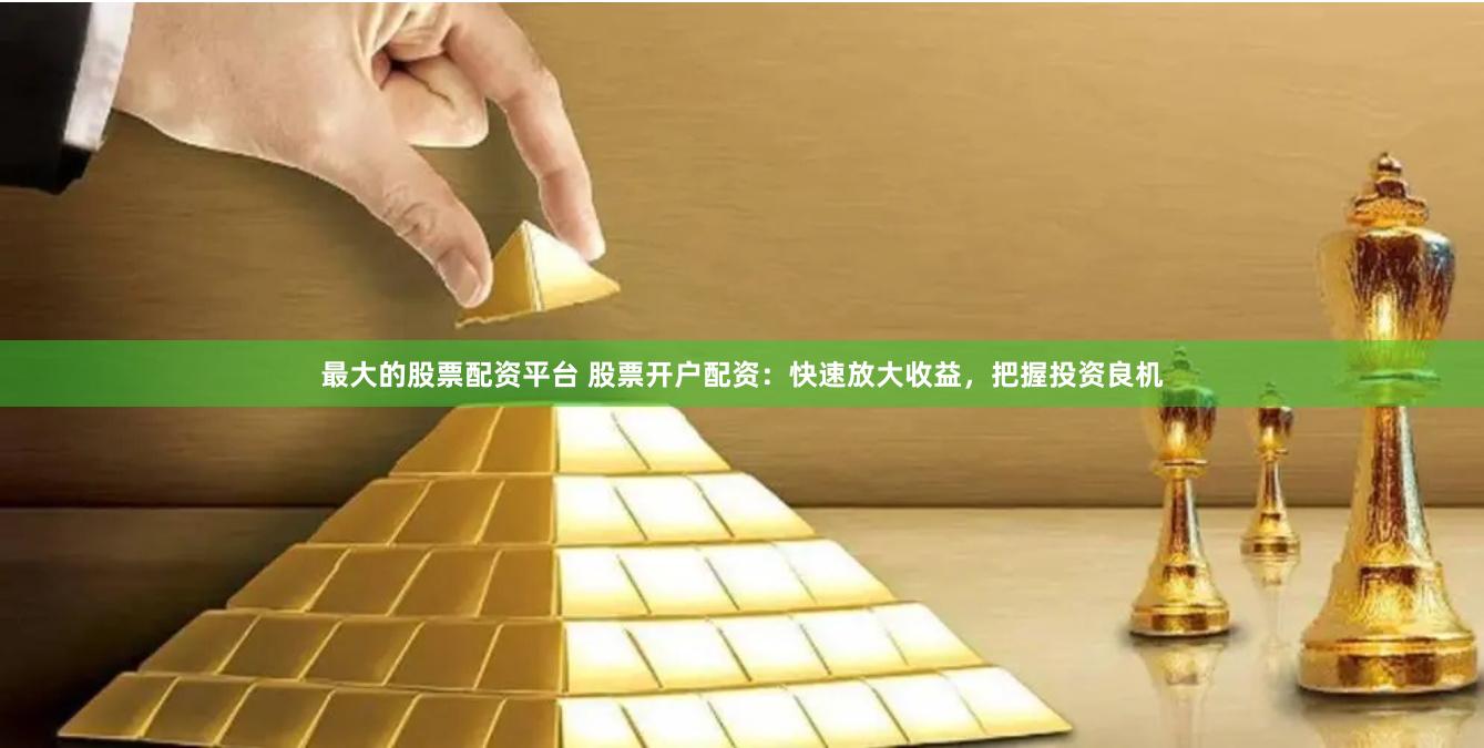 最大的股票配资平台 股票开户配资：快速放大收益，把握投资良机