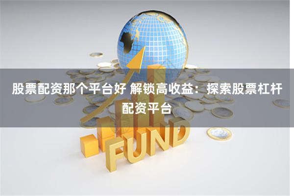 股票配资那个平台好 解锁高收益：探索股票杠杆配资平台