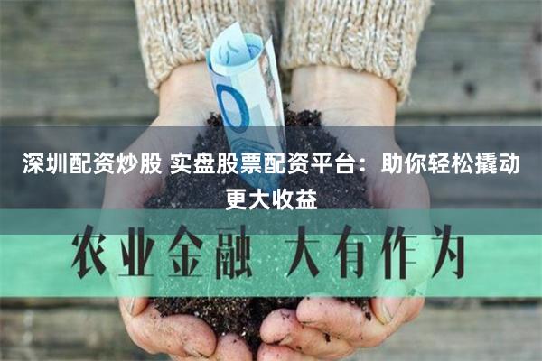 深圳配资炒股 实盘股票配资平台：助你轻松撬动更大收益