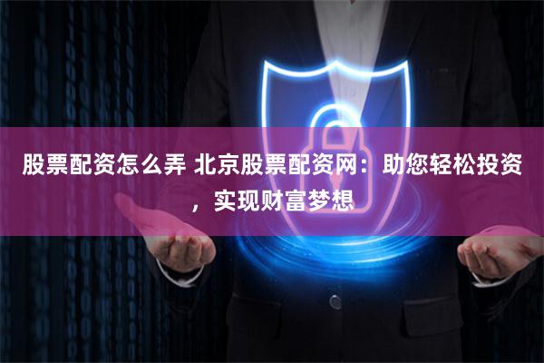 股票配资怎么弄 北京股票配资网:助您轻松投资,实现财富梦想