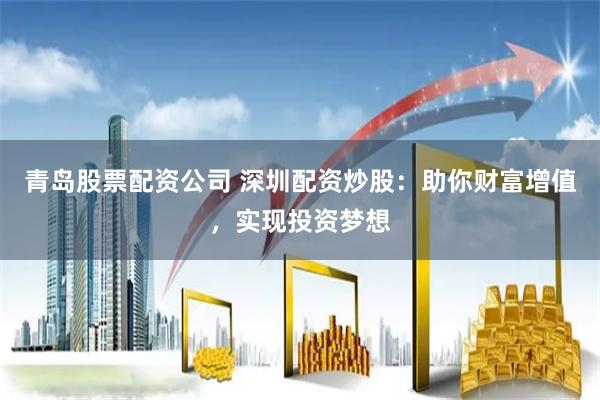 青岛股票配资公司 深圳配资炒股：助你财富增值，实现投资梦想