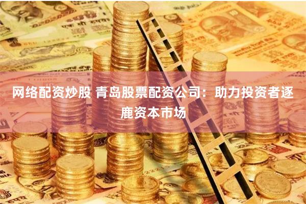网络配资炒股 青岛股票配资公司：助力投资者逐鹿资本市场