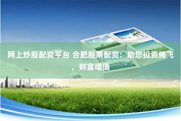 网上炒股配资平台 合肥股票配资：助您投资腾飞，财富增值