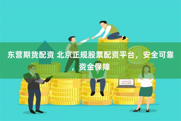 东营期货配资 北京正规股票配资平台，安全可靠，资金保障