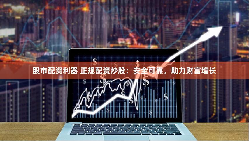 股市配资利器 正规配资炒股：安全可靠，助力财富增长