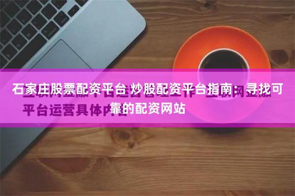 石家庄股票配资平台 炒股配资平台指南：寻找可靠的配资网站