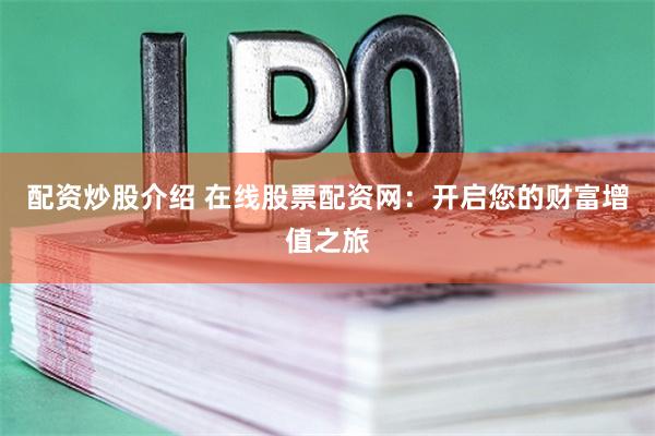 配资炒股介绍 在线股票配资网:开启您的财富增值之旅
