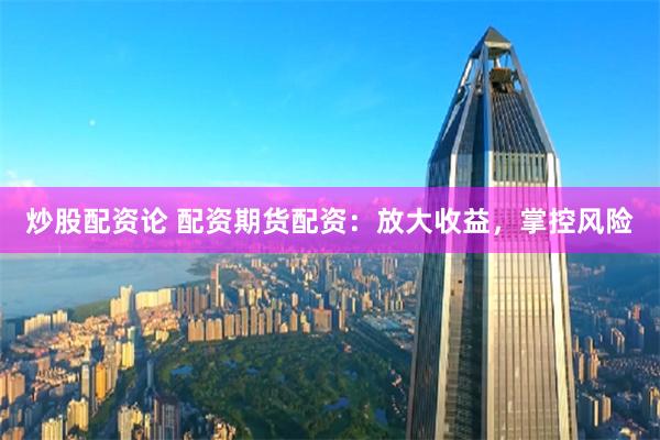炒股配资论 配资期货配资：放大收益，掌控风险