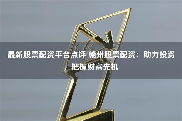最新股票配资平台点评 赣州股票配资：助力投资，把握财富先机