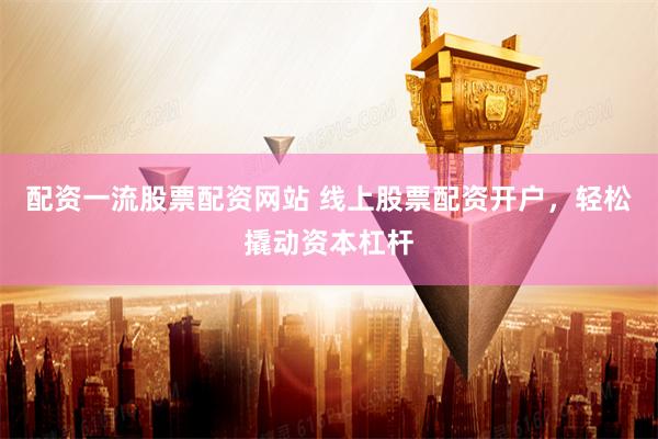 配资一流股票配资网站 线上股票配资开户,轻松撬动资本杠杆