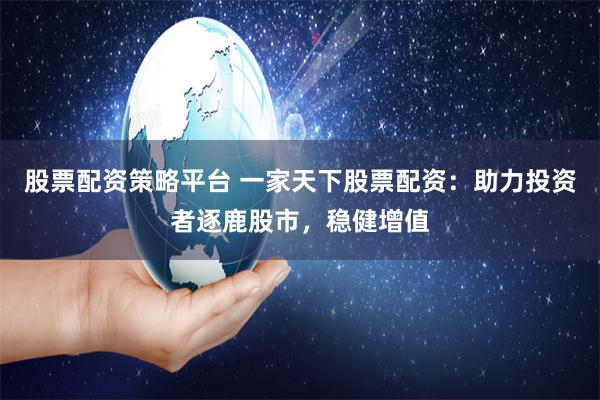 股票配资策略平台 一家天下股票配资：助力投资者逐鹿股市，稳健增值