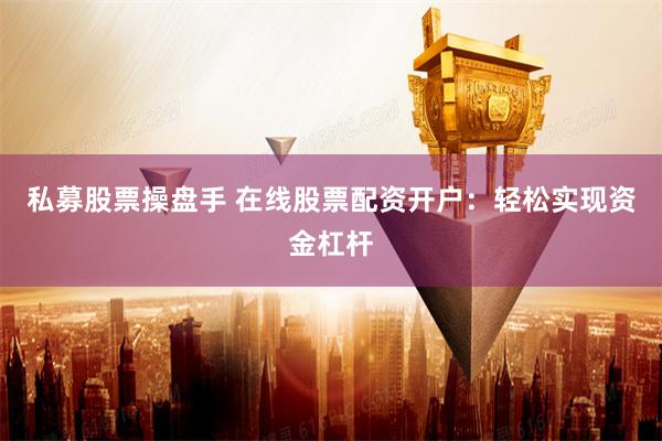 私募股票操盘手 在线股票配资开户:轻松实现资金杠杆