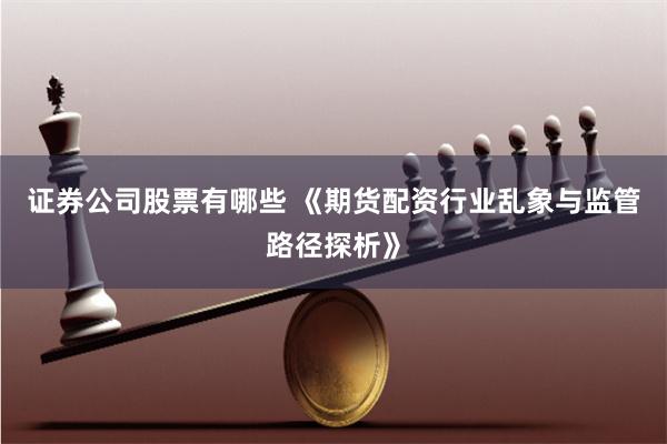 证券公司股票有哪些 《期货配资行业乱象与监管路径探析》
